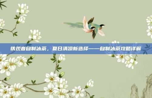 铁观音自制冰茶，夏日清凉新选择——自制冰茶攻略详解