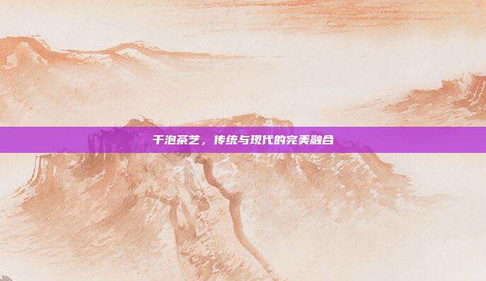 干泡茶艺，传统与现代的完美融合
