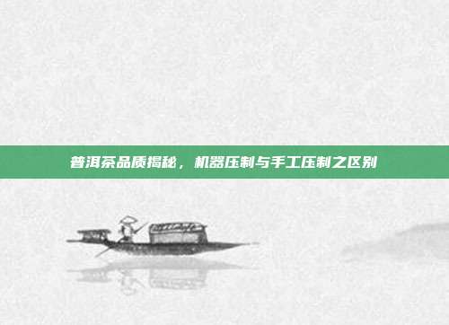 普洱茶品质揭秘，机器压制与手工压制之区别