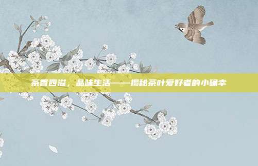 茶香四溢，品味生活——揭秘茶叶爱好者的小确幸
