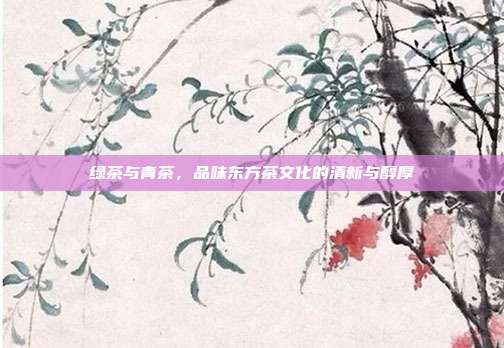 绿茶与青茶，品味东方茶文化的清新与醇厚