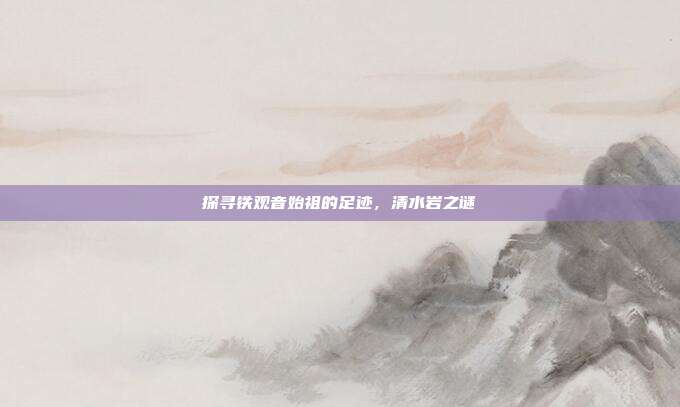 探寻铁观音始祖的足迹，清水岩之谜