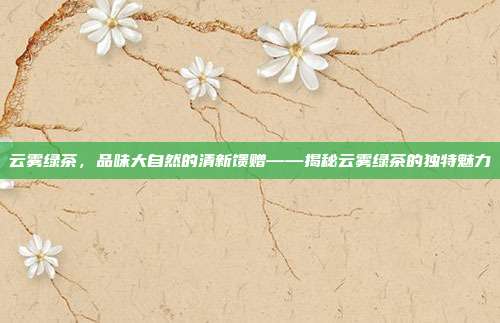 云雾绿茶，品味大自然的清新馈赠——揭秘云雾绿茶的独特魅力