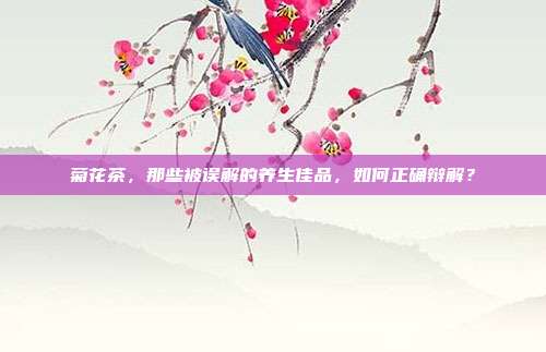 菊花茶，那些被误解的养生佳品，如何正确辩解？