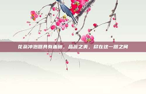 花茶冲泡器具有盖碗，品茗之美，尽在这一器之间