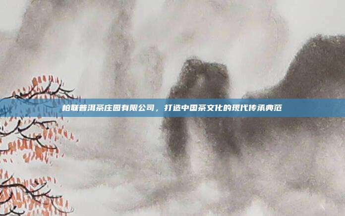 柏联普洱茶庄园有限公司，打造中国茶文化的现代传承典范