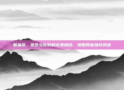 酥油茶，茶艺与佐料的完美融合，领略西藏独特风情