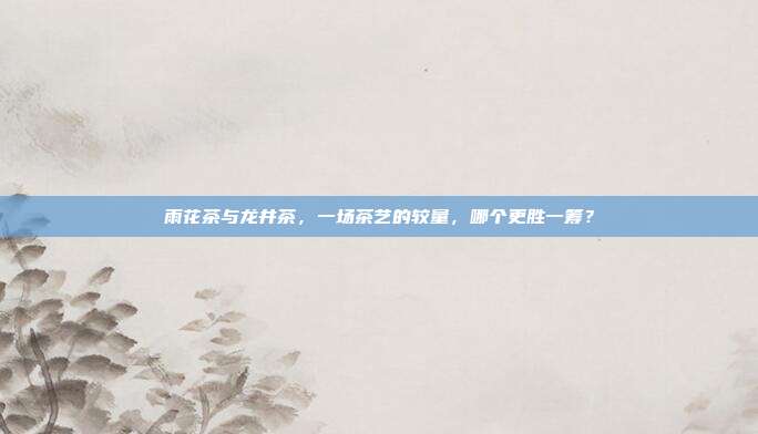 雨花茶与龙井茶，一场茶艺的较量，哪个更胜一筹？