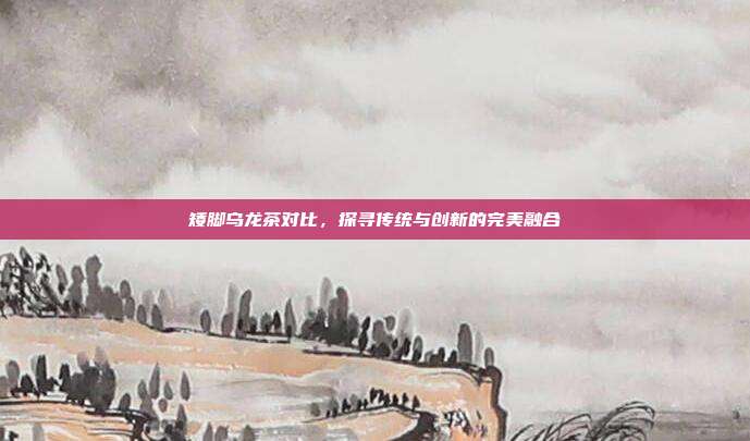 矮脚乌龙茶对比，探寻传统与创新的完美融合