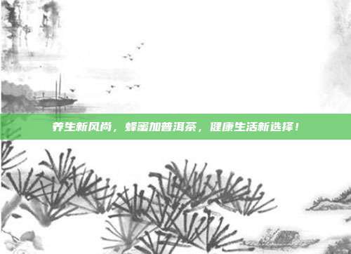 养生新风尚，蜂蜜加普洱茶，健康生活新选择！