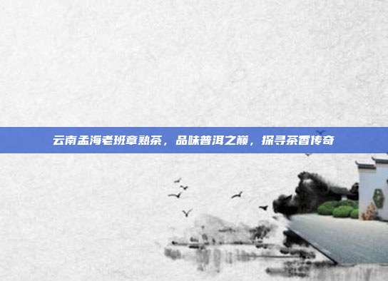 云南孟海老班章熟茶，品味普洱之巅，探寻茶香传奇