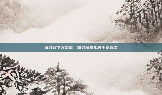 茶叶名字大盘点，探寻茶文化的千姿百态