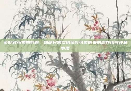 茶叶对药物的影响，揭秘日常饮用茶叶可能带来的副作用与注意事项