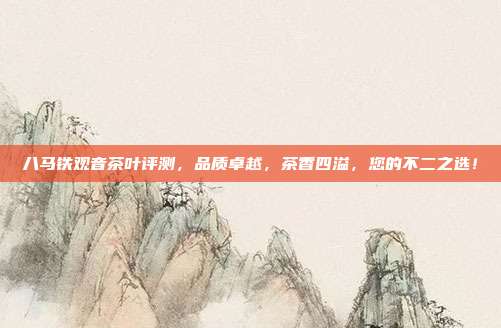 八马铁观音茶叶评测，品质卓越，茶香四溢，您的不二之选！