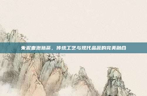 朱泥壶泡熟茶，传统工艺与现代品茗的完美融合