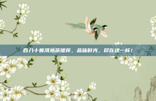百八十普洱熟茶推荐，品味时光，尽在这一杯！