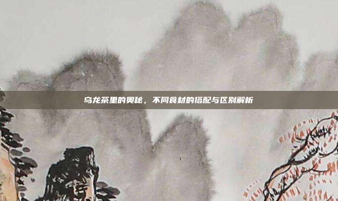 乌龙茶里的奥秘，不同食材的搭配与区别解析