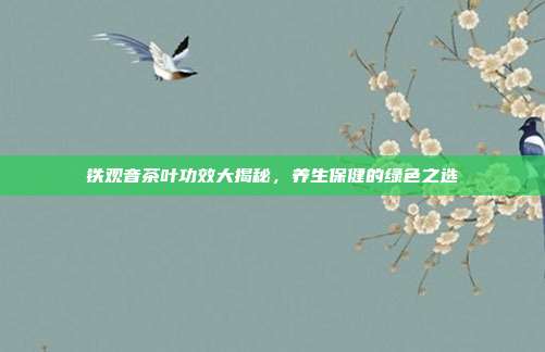 铁观音茶叶功效大揭秘，养生保健的绿色之选