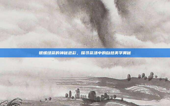 银螺绿茶的神秘色彩，探寻茶汤中的自然美学奥秘