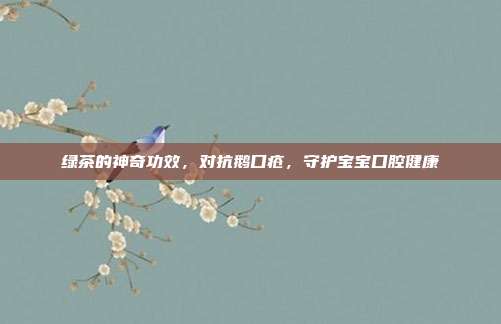 绿茶的神奇功效，对抗鹅口疮，守护宝宝口腔健康