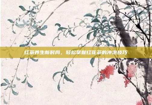 红茶养生新时尚，轻松掌握红花茶的冲泡技巧