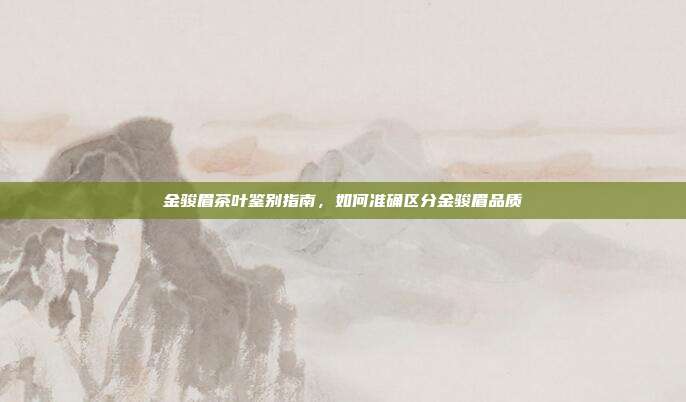 金骏眉茶叶鉴别指南，如何准确区分金骏眉品质