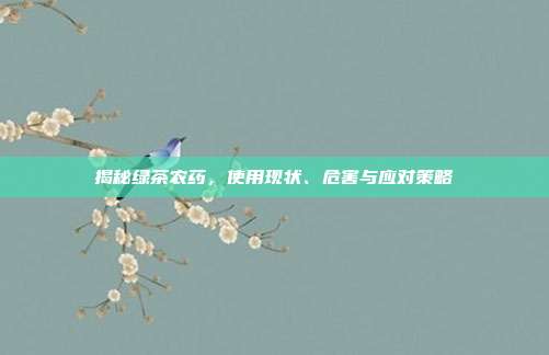 揭秘绿茶农药，使用现状、危害与应对策略