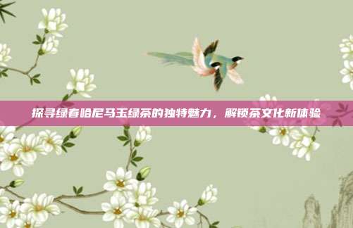 探寻绿春哈尼马玉绿茶的独特魅力，解锁茶文化新体验