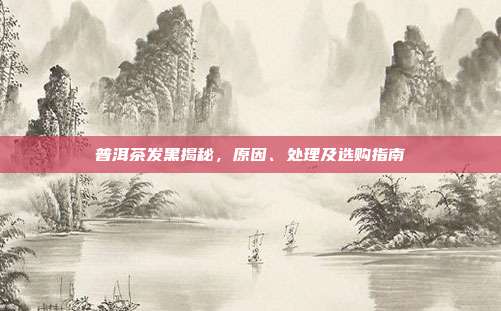 普洱茶发黑揭秘，原因、处理及选购指南