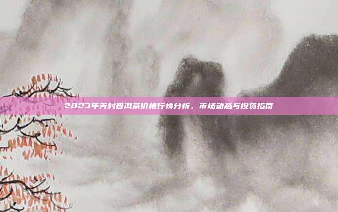 2023年芳村普洱茶价格行情分析，市场动态与投资指南