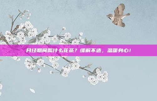 月经期间喝什么花茶？缓解不适，温暖身心！