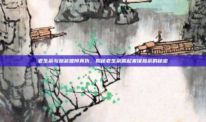 老生茶与熟茶难辨真伪，揭秘老生茶喝起来像熟茶的秘密