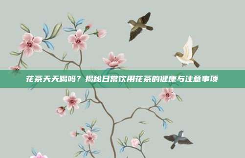 花茶天天喝吗？揭秘日常饮用花茶的健康与注意事项