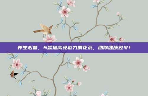 养生必备，5款提高免疫力的花茶，助你健康过冬！