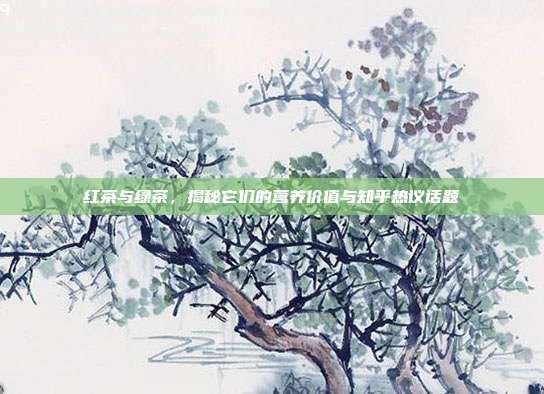 红茶与绿茶，揭秘它们的营养价值与知乎热议话题