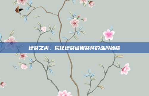绿茶之美，揭秘绿茶适用茶杯的选择秘籍