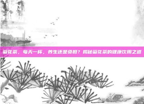 菊花茶，每天一杯，养生还是负担？揭秘菊花茶的健康饮用之道