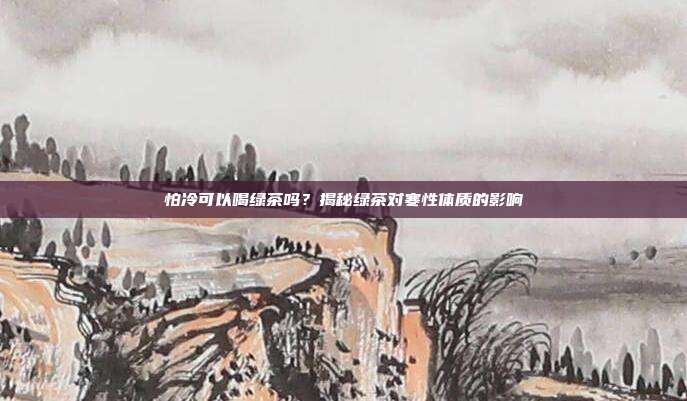 怕冷可以喝绿茶吗？揭秘绿茶对寒性体质的影响