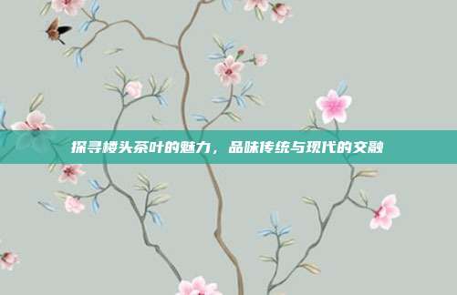探寻楼头茶叶的魅力，品味传统与现代的交融