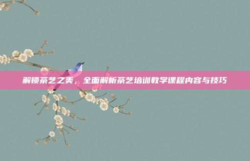解锁茶艺之美，全面解析茶艺培训教学课程内容与技巧