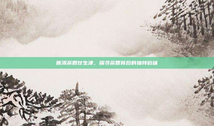 普洱茶回甘生津，探寻茶香背后的独特韵味