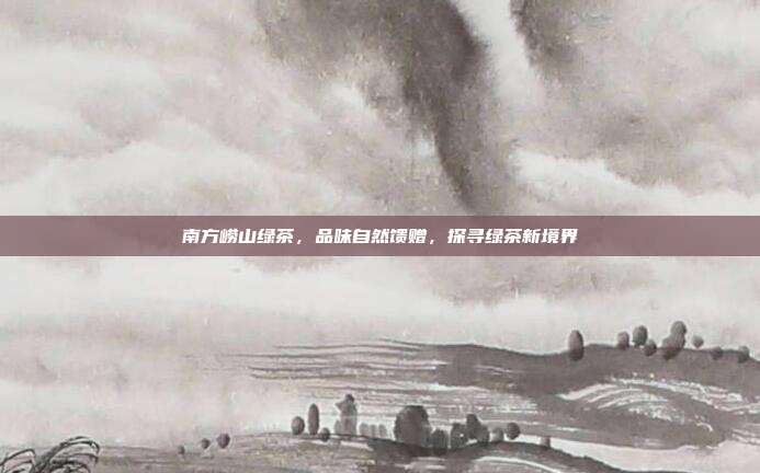 南方崂山绿茶，品味自然馈赠，探寻绿茶新境界