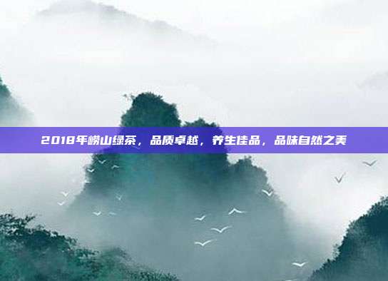 2018年崂山绿茶，品质卓越，养生佳品，品味自然之美