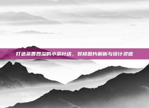 打造茶香四溢的小茶叶店，装修图片解析与设计灵感