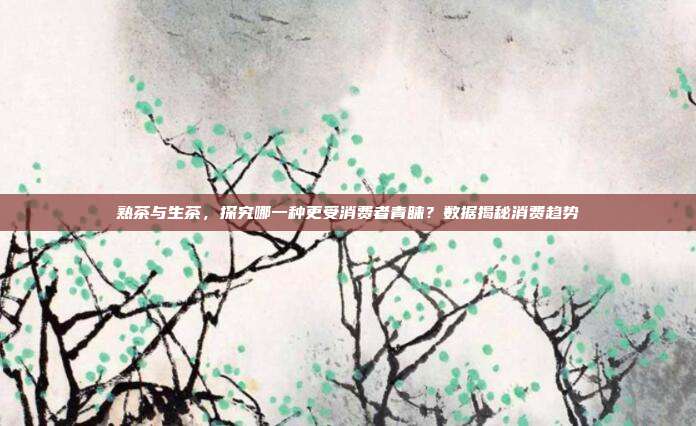 熟茶与生茶，探究哪一种更受消费者青睐？数据揭秘消费趋势