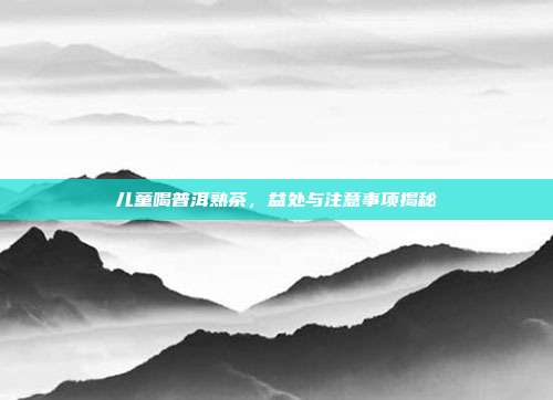 儿童喝普洱熟茶，益处与注意事项揭秘