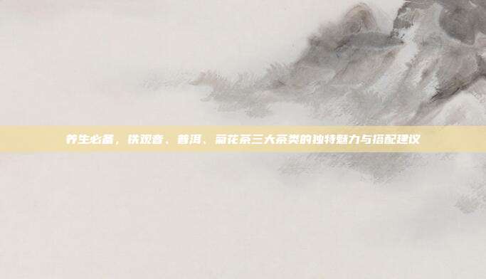 养生必备，铁观音、普洱、菊花茶三大茶类的独特魅力与搭配建议