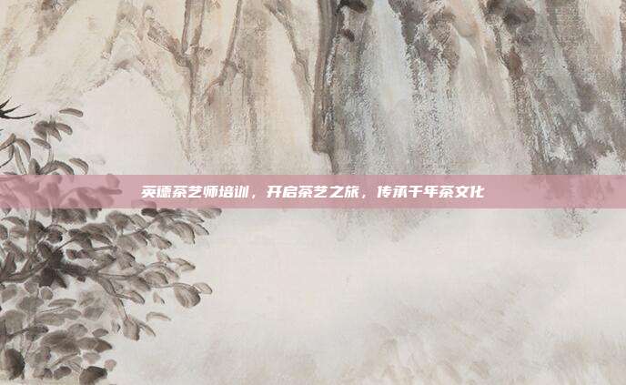 英德茶艺师培训，开启茶艺之旅，传承千年茶文化