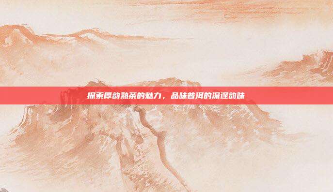 探索厚韵熟茶的魅力，品味普洱的深邃韵味