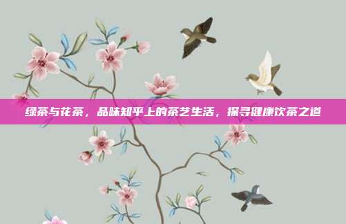 绿茶与花茶，品味知乎上的茶艺生活，探寻健康饮茶之道